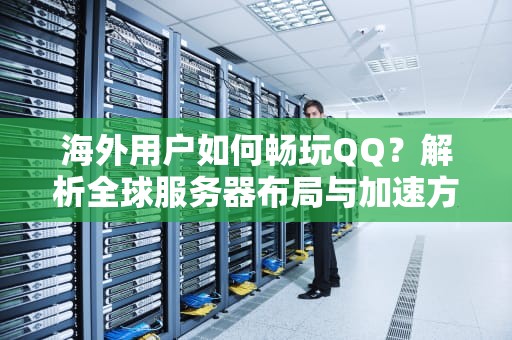 海外用户如何畅玩QQ？解析全球服务器布局与加速方案，海外服务器有哪些