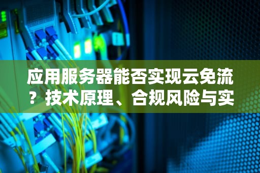 应用服务器能否实现云免流？技术原理、合规风险与实践争议，应用服务器可以云免流吗手机