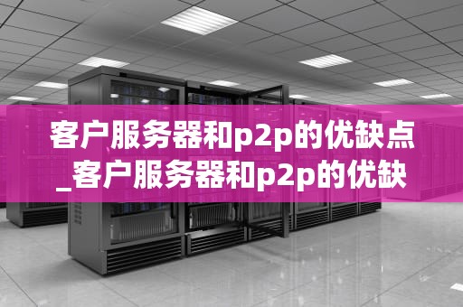 客户服务器和p2p的优缺点_客户服务器和p2p的优缺点区别_客户服务器与P2P网络的优缺点分析