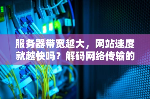 服务器带宽越大，网站速度就越快吗？解码网络传输的核心逻辑，服务器宽度越大越快吗为什么