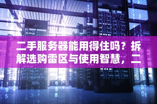 二手服务器能用得住吗？拆解选购雷区与使用智慧，二手服务器能用得住吗知乎