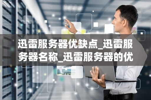 迅雷服务器优缺点_迅雷服务器名称_迅雷服务器的优缺点及其影响