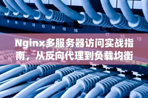 Nginx多服务器访问实战指南，从反向代理到负载均衡的深度解析，nginx访问不同服务器吗会怎么样