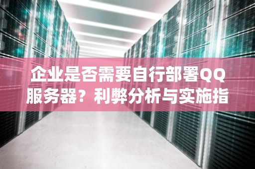 企业是否需要自行部署QQ服务器？利弊分析与实施指南，运行企业qq服务器吗安全吗