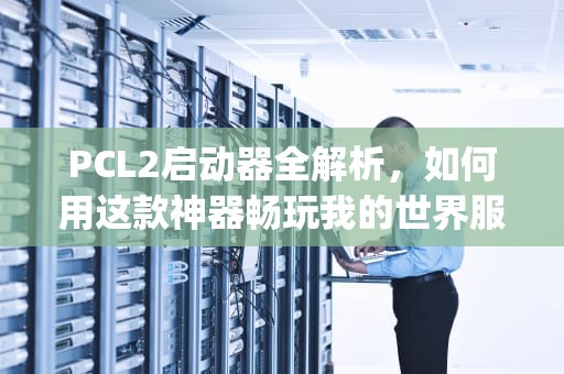 PCL2启动器全解析，如何用这款神器畅玩我的世界服务器？pcl2怎么玩服务器