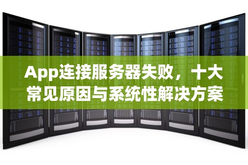 App连接服务器失败，十大常见原因与系统性解决方案，app连接为什么服务器失败了