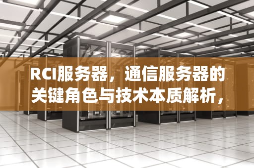 RCI服务器，通信服务器的关键角色与技术本质解析，rcp服务器不可用