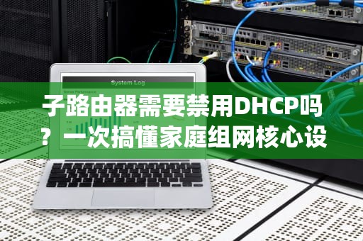 子路由器需要禁用DHCP吗？一次搞懂家庭组网核心设置，子路由器dhcp要关闭吗