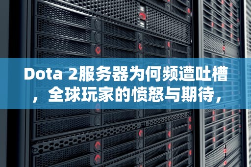 Dota 2服务器为何频遭吐槽，全球玩家的愤怒与期待，为什么dota2服务器那么垃圾啊