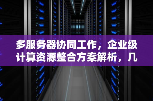 多服务器协同工作，企业级计算资源整合方案解析，几个服务器可以一起用吗手机