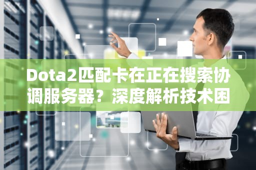 Dota2匹配卡在正在搜索协调服务器？深度解析技术困境与玩家应对策略，dota2搜索协调服务器什么原因被禁用