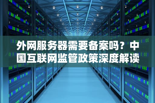 外网服务器需要备案吗？中国互联网监管政策深度解读，外网服务器需要备案吗知乎