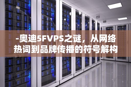 -奥迪5FVPS之谜，从网络热词到品牌传播的符号解构，奥迪5f模块是什么