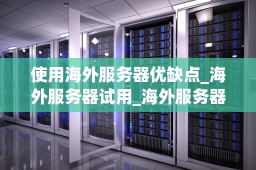 使用海外服务器优缺点_海外服务器试用_海外服务器使用优缺点全面解析