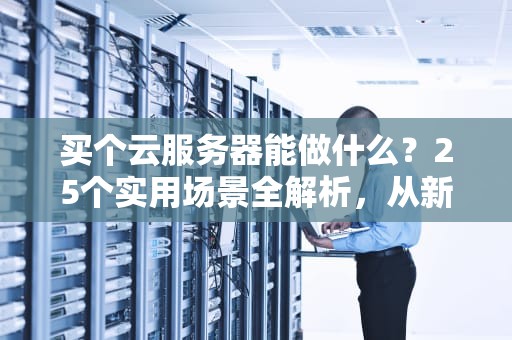 买个云服务器能做什么？25个实用场景全解析，从新手到企业级的数字基建指南，买个云服务器有什么用途吗