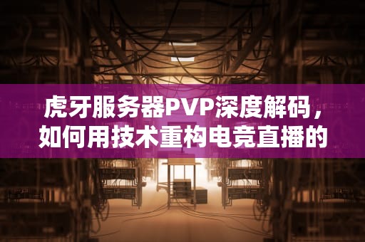 虎牙服务器PVP深度解码，如何用技术重构电竞直播的速度与激情，虎牙的服务器