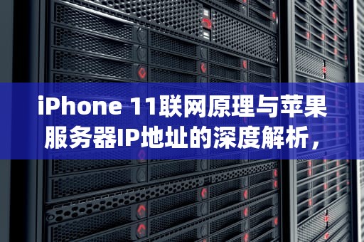 iPhone 11联网原理与苹果服务器IP地址的深度解析，苹果11服务器ip地址是什么意思