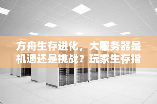 方舟生存进化，大服务器是机遇还是挑战？玩家生存指南全解析，方舟要去大服务器玩吗手游