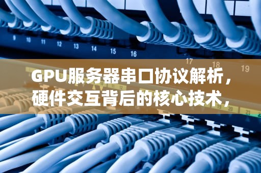 GPU服务器串口协议解析，硬件交互背后的核心技术，gpu服务器串口协议是什么意思