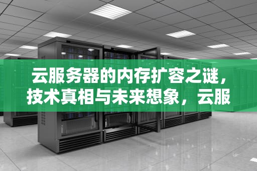 云服务器的内存扩容之谜，技术真相与未来想象，云服务器可以生内存吗