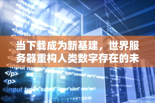 当下载成为新基建，世界服务器重构人类数字存在的未来叙事，1.8你的世界服务器