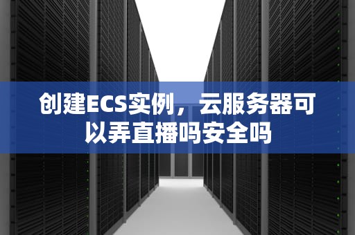 创建ECS实例，云服务器可以弄直播吗安全吗