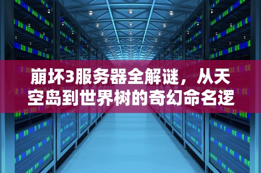 崩坏3服务器全解谜，从天空岛到世界树的奇幻命名逻辑，崩坏3服务器叫什么名字