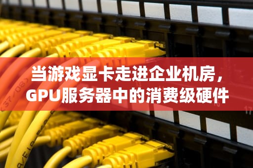 当游戏显卡走进企业机房，GPU服务器中的消费级硬件革命，gpu服务器中的游戏卡是什么意思