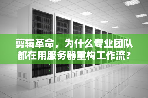 剪辑革命，为什么专业团队都在用服务器重构工作流？剪辑为什么要用服务器呢知乎