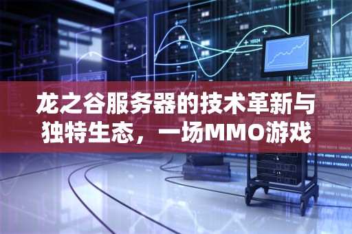 龙之谷服务器的技术革新与独特生态，一场MMO游戏的底层革命，龙之谷服务器有什么不同的
