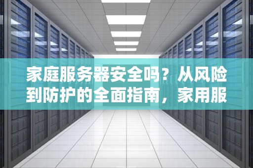 家庭服务器安全吗?从风险到防护的全面指南,家用服务器安全吗知乎 家庭服务器安全吗?从风险到防护的全面指南,家用服务器安全吗知乎