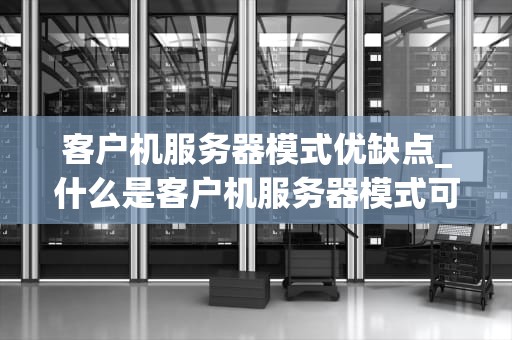 客户机服务器模式优缺点_什么是客户机服务器模式可结合画图及框图描述_客户机服务器模式的优缺点