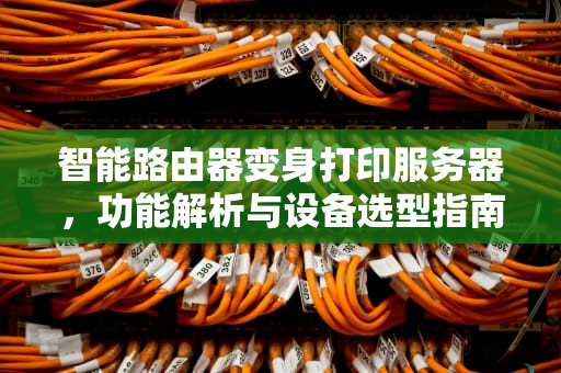 智能路由器变身打印服务器，功能解析与设备选型指南，什么路由器做打印服务器好