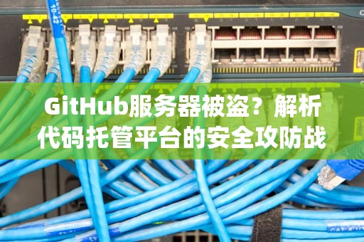 GitHub服务器被盗？解析代码托管平台的安全攻防战，github的服务器
