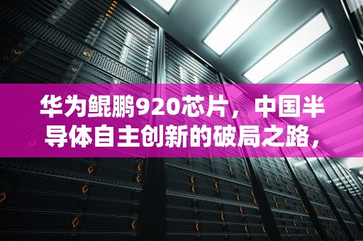 华为鲲鹏920芯片，中国半导体自主创新的破局之路，华为服务器芯片叫什么名字