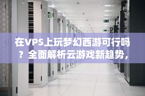 在VPS上玩梦幻西游可行吗？全面解析云游戏新趋势，梦幻西游可以用的vps玩吗手游