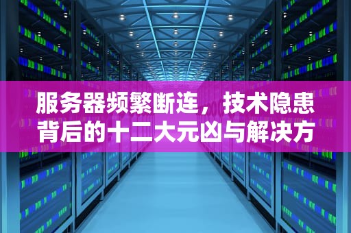 服务器频繁断连，技术隐患背后的十二大元凶与解决方案，服务器为什么老断开连接