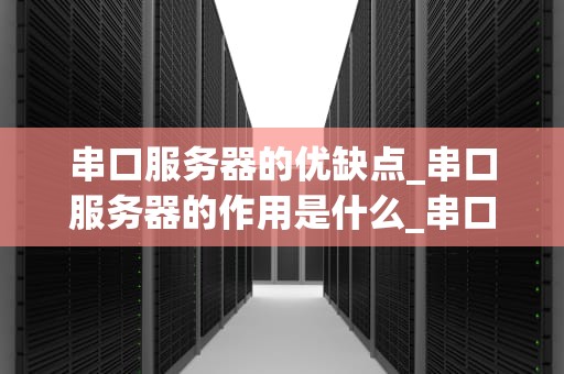 串口服务器的优缺点_串口服务器的作用是什么_串口服务器的优缺点及其在现代通信中的应用