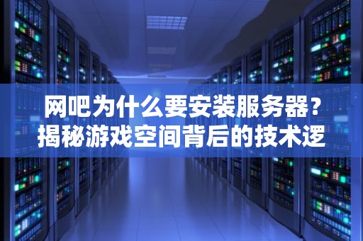 网吧为什么要安装服务器？揭秘游戏空间背后的技术逻辑，网吧为什么要安装服务器呢