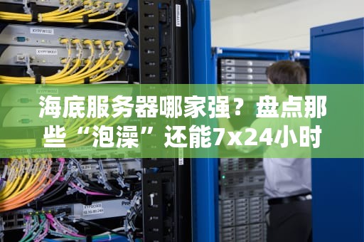 海底服务器哪家强？盘点那些“泡澡”还能7x24小时狂飙的企业级神器！
