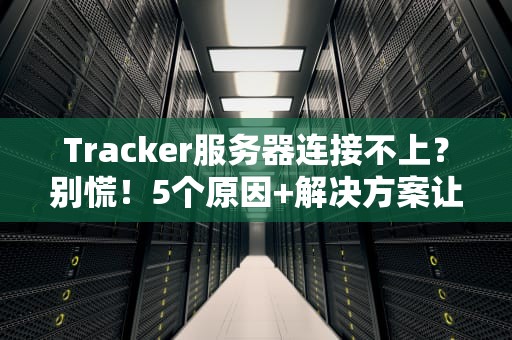 Tracker服务器连接不上？别慌！5个原因+解决方案让你秒变网络侦探