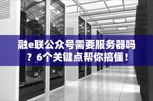 融e联公众号需要服务器吗？6个关键点帮你搞懂！