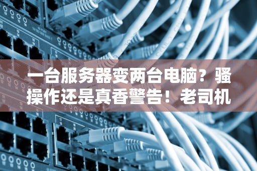一台服务器变两台电脑？骚操作还是真香警告！老司机带你玩转虚拟化！