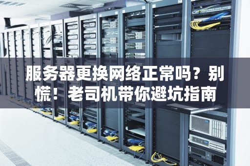 服务器更换网络正常吗？别慌！老司机带你避坑指南
