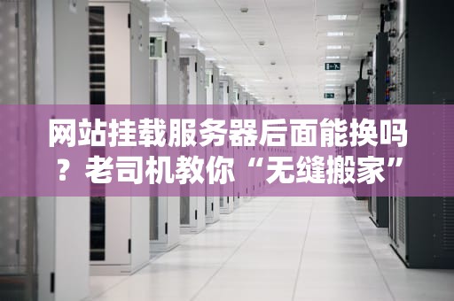 网站挂载服务器后面能换吗？老司机教你“无缝搬家”不翻车！