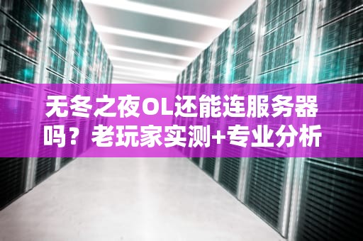无冬之夜OL还能连服务器吗？老玩家实测+专业分析带你避坑！