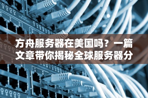 方舟服务器在美国吗？一篇文章带你揭秘全球服务器分布，笑出腹肌！