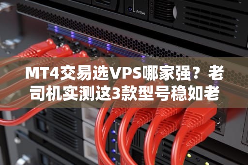 MT4交易选VPS哪家强？老司机实测这3款型号稳如老狗！