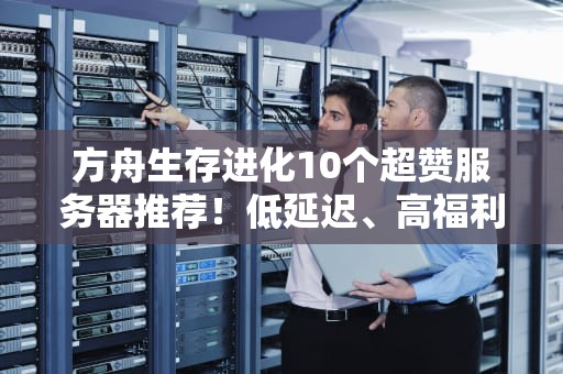 方舟生存进化10个超赞服务器推荐！低延迟、高福利，告别“孤岛求生”