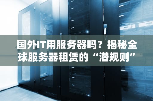 国外IT用服务器吗？揭秘全球服务器租赁的“潜规则”与避坑指南！